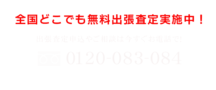 全国どこでも無料出張査定実施中！出張査定申込や相談は今すぐお電話で！0120-083-084 電話受付9：00-18：00　不定休
